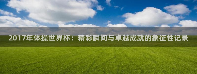 西超杯直播:2017年体操世界杯:精彩瞬间与卓越成就的象征性记录