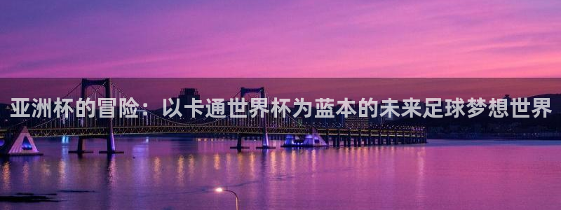 2026世界杯亚洲预选赛：亚洲杯的冒险：以卡通世界杯为蓝本的未来足球梦想世界