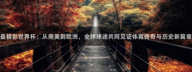 世界杯比赛时间：最精彩世界杯：从南美到欧洲，全球球迷共同见证体育传奇与历史新篇章