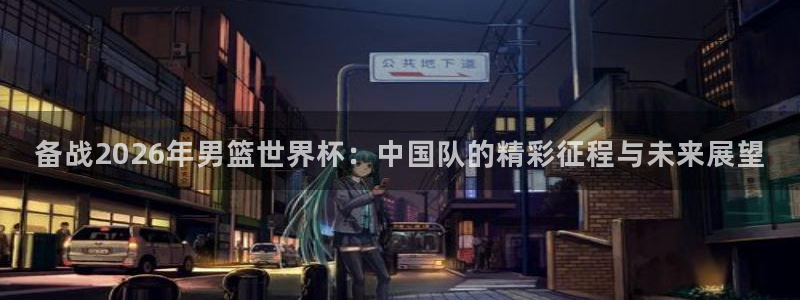 欧洲区世界杯预选赛：备战2026年男篮世界杯：中国队的精彩征程与未来展望