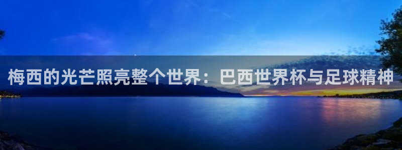 世预赛免费直播入口：梅西的光芒照亮整个世界：巴西世界杯与足球精神